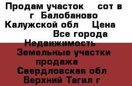 Продам участок 12 сот в г. Балобаново Калужской обл. › Цена ­ 850 000 - Все города Недвижимость » Земельные участки продажа   . Свердловская обл.,Верхний Тагил г.